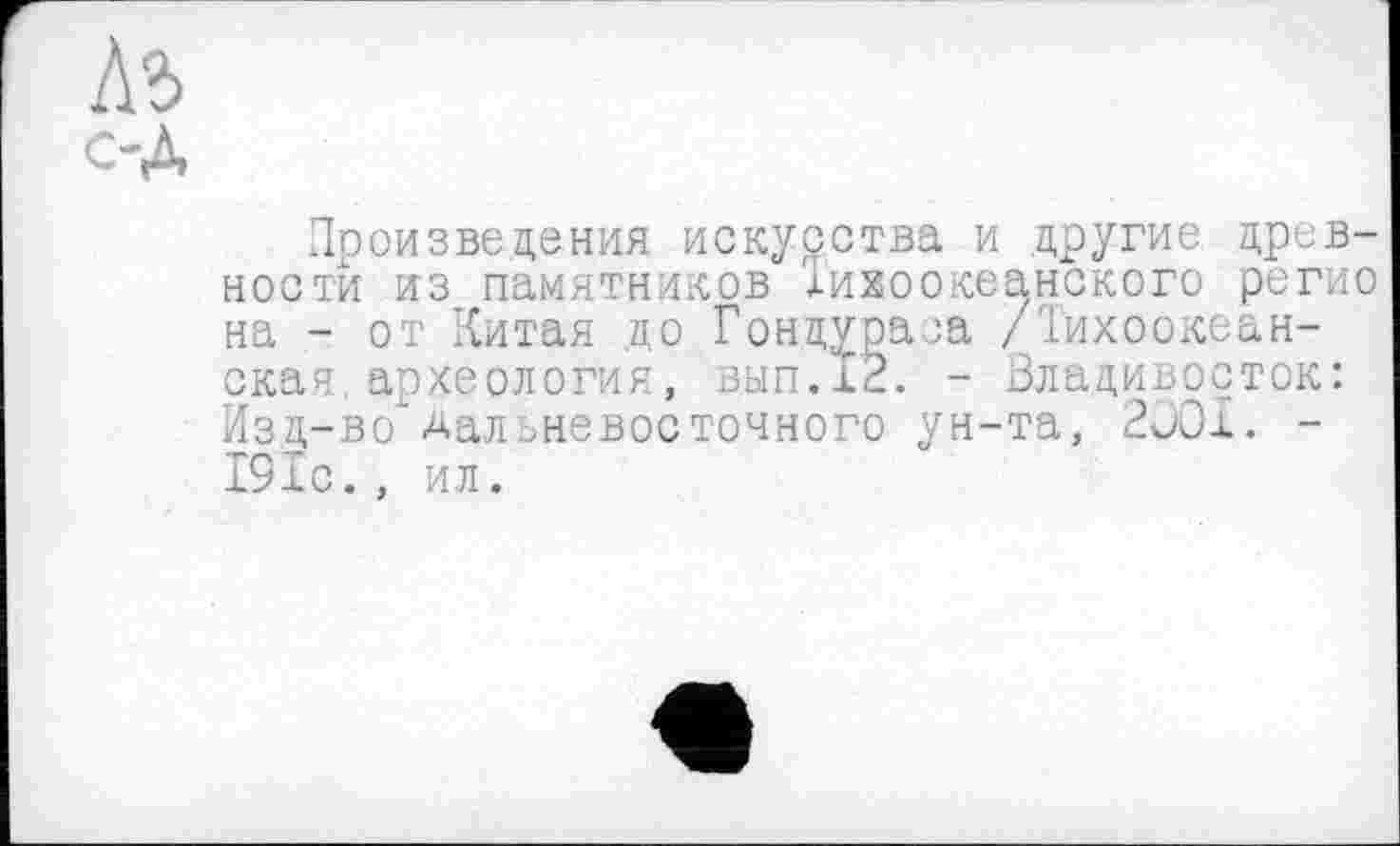 ﻿Произведения искусства и другие древности из памятников Тихоокеанского регио на - от Китая до Гондуоаза /Тихоокеанская археология, вып.12. - Владивосток: Изд-во* Дальневосточного ун-та, 2001. -191с., ил.